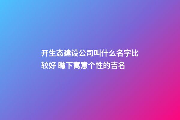 开生态建设公司叫什么名字比较好 瞧下寓意个性的吉名-第1张-公司起名-玄机派